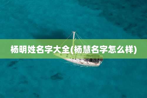 杨明姓名字大全(杨慧名字怎么样)