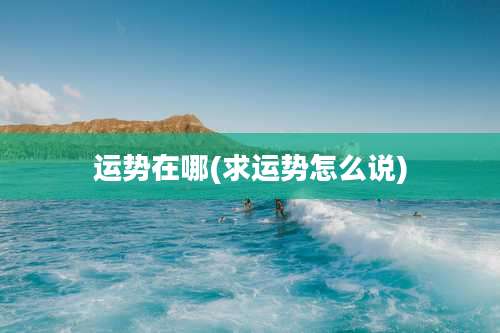 运势在哪(求运势怎么说)