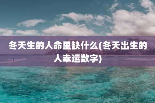 冬天生的人命里缺什么(冬天出生的人幸运数字)