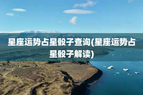 星座运势占星骰子查询(星座运势占星骰子解读)