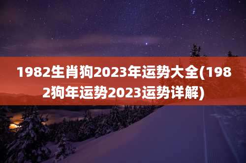 1982生肖狗2023年运势大全(1982狗年运势2023运势详解)