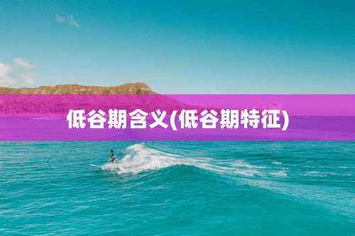 低谷期含义(低谷期特征)