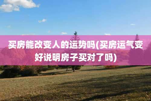 买房能改变人的运势吗(买房运气变好说明房子买对了吗)