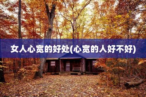 女人心宽的好处(心宽的人好不好)