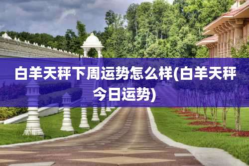 白羊天秤下周运势怎么样(白羊天秤今日运势)