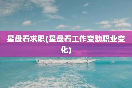 星盘看求职(星盘看工作变动职业变化)