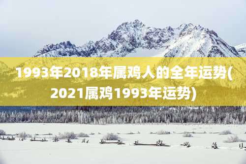 1993年2018年属鸡人的全年运势(2021属鸡1993年运势)