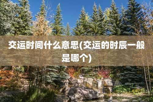 交运时间什么意思(交运的时辰一般是哪个)