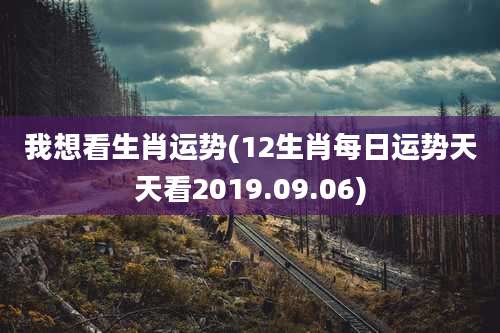 我想看生肖运势(12生肖每日运势天天看2019.09.06)