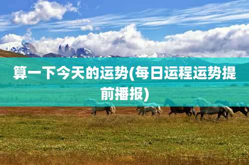 算一下今天的运势(每日运程运势提前播报)