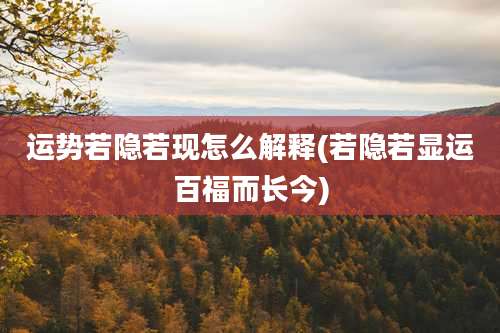 运势若隐若现怎么解释(若隐若显运百福而长今)