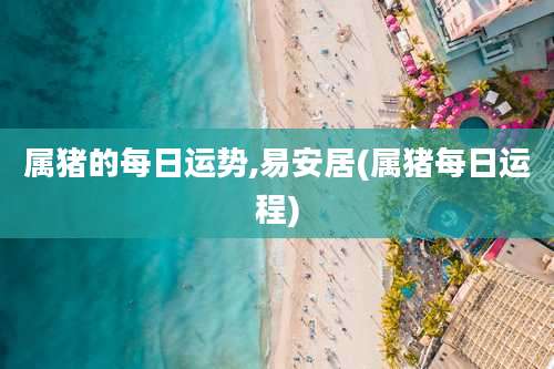 属猪的每日运势,易安居(属猪每日运程)