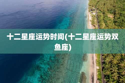 十二星座运势时间(十二星座运势双鱼座)