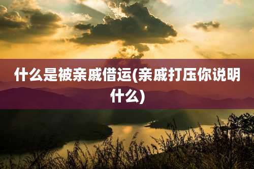 什么是被亲戚借运(亲戚打压你说明什么)