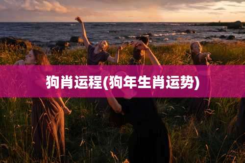 狗肖运程(狗年生肖运势)