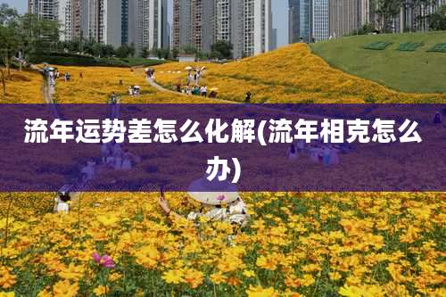 流年运势差怎么化解(流年相克怎么办)