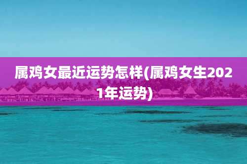 属鸡女最近运势怎样(属鸡女生2021年运势)