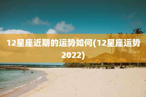 12星座近期的运势如何(12星座运势2022)