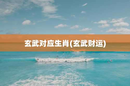 玄武对应生肖(玄武财运)