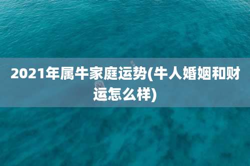 2021年属牛家庭运势(牛人婚姻和财运怎么样)