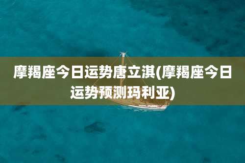 摩羯座今日运势唐立淇(摩羯座今日运势预测玛利亚)