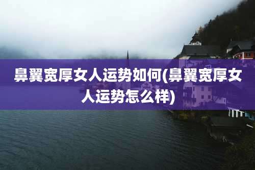 鼻翼宽厚女人运势如何(鼻翼宽厚女人运势怎么样)