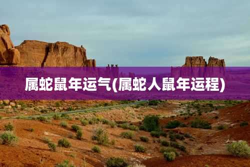 属蛇鼠年运气(属蛇人鼠年运程)