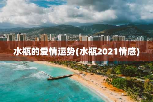 水瓶的爱情运势(水瓶2021情感)