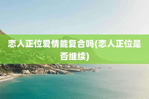 恋人正位爱情能复合吗(恋人正位是否继续)