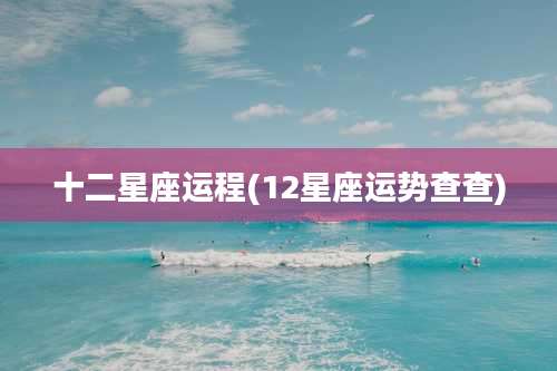 十二星座运程(12星座运势查查)