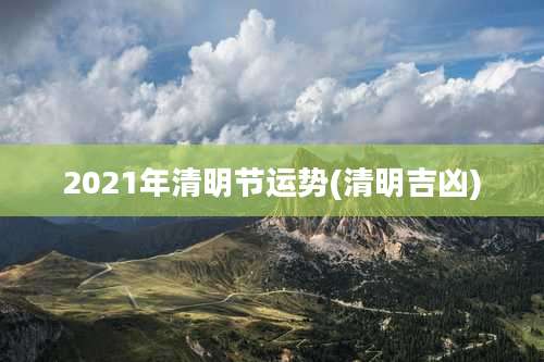 2021年清明节运势(清明吉凶)