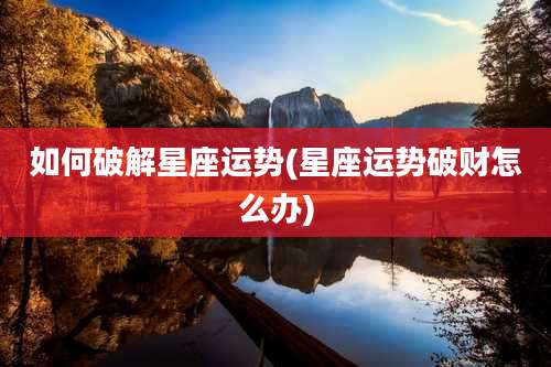 如何破解星座运势(星座运势破财怎么办)