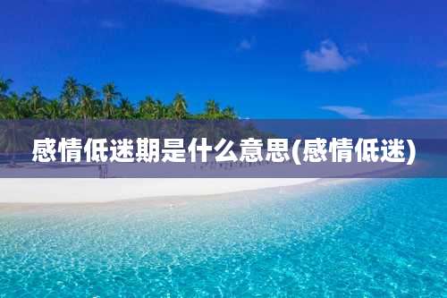 感情低迷期是什么意思(感情低迷)