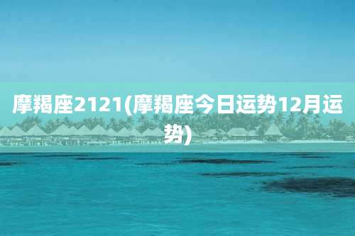 摩羯座2121(摩羯座今日运势12月运势)