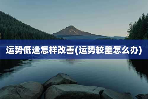 运势低迷怎样改善(运势较差怎么办)