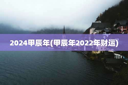 2024甲辰年(甲辰年2022年财运)
