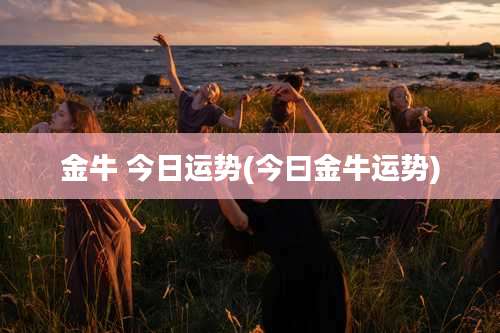 金牛 今日运势(今曰金牛运势)