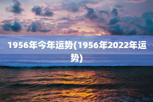 1956年今年运势(1956年2022年运势)