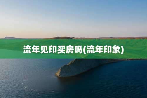 流年见印买房吗(流年印象)