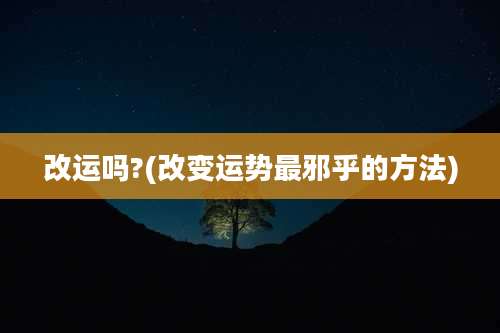 改运吗?(改变运势最邪乎的方法)