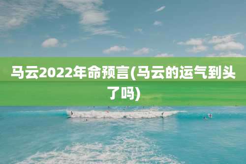 马云2022年命预言(马云的运气到头了吗)