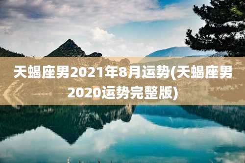 天蝎座男2021年8月运势(天蝎座男2020运势完整版)