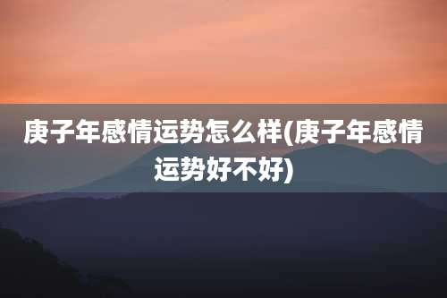 庚子年感情运势怎么样(庚子年感情运势好不好)