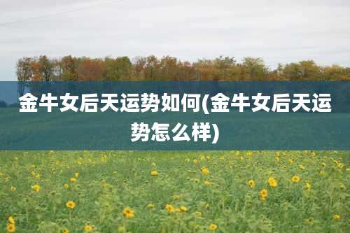 金牛女后天运势如何(金牛女后天运势怎么样)