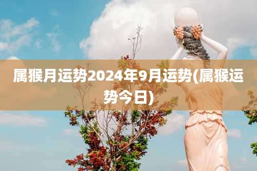 属猴月运势2024年9月运势(属猴运势今日)