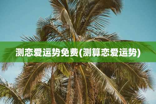 测恋爱运势免费(测算恋爱运势)
