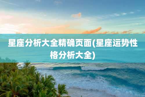 星座分析大全精确页面(星座运势性格分析大全)