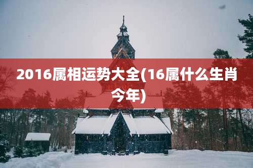 2016属相运势大全(16属什么生肖 今年)