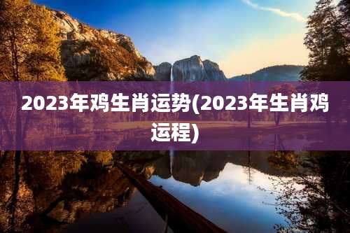 2023年鸡生肖运势(2023年生肖鸡运程)