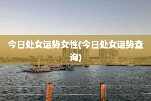 今日处女运势女性(今日处女运势查询)